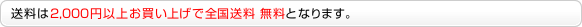 送料は2,000円以上お買い上げで全国送料 無料となります。